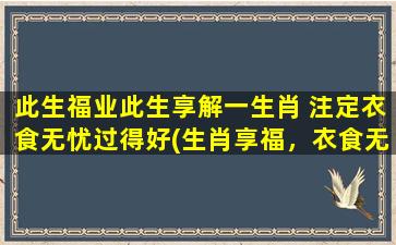 此生福业此生享解一生肖 注定衣食无忧过得好(生肖享福，衣食无忧，福业双丰收)